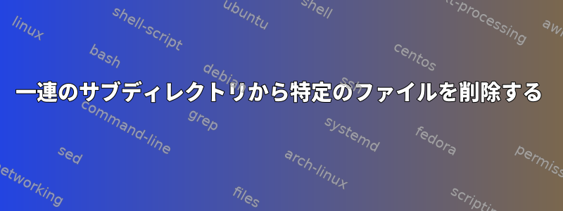 一連のサブディレクトリから特定のファイルを削除する