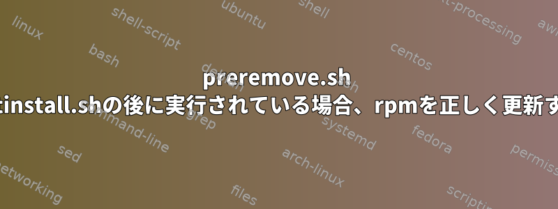 preremove.sh sciptがpostinstall.shの後に実行されている場合、rpmを正しく更新する方法は？