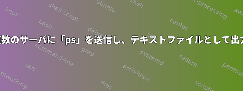 複数のサーバに「ps」を送信し、テキストファイルとして出力