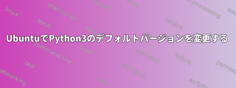 UbuntuでPython3のデフォルトバージョンを変更する