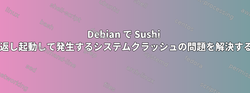 Debian で Sushi を繰り返し起動して発生するシステムクラッシュの問題を解決するには?