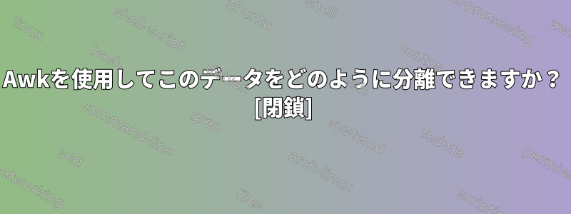 Awkを使用してこのデータをどのように分離できますか？ [閉鎖]