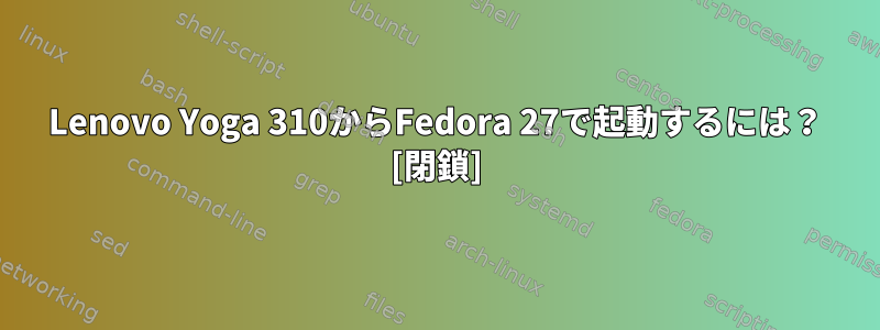 Lenovo Yoga 310からFedora 27で起動するには？ [閉鎖]