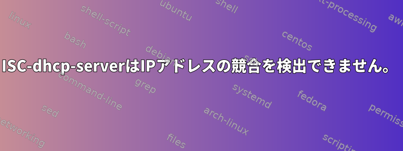 ISC-dhcp-serverはIPアドレスの競合を検出できません。