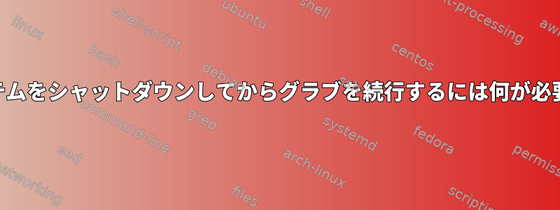 *nixシステムをシャットダウンしてからグラブを続行するには何が必要ですか？