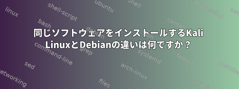 同じソフトウェアをインストールするKali LinuxとDebianの違いは何ですか？