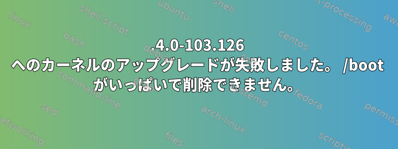 4.4.0-103.126 へのカーネルのアップグレードが失敗しました。 /boot がいっぱいで削除できません。