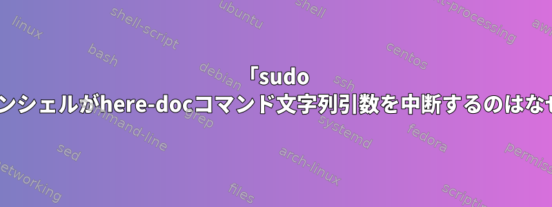 「sudo -i」ログインシェルがhere-docコマンド文字列引数を中断するのはなぜですか？