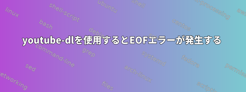 youtube-dlを使用するとEOFエラーが発生する