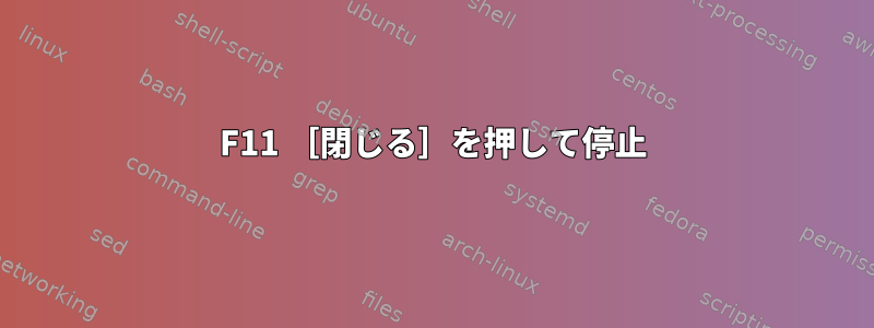 F11 ［閉じる］を押して停止