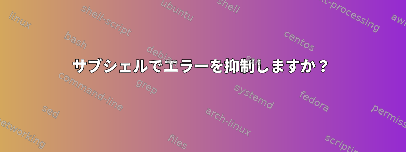 サブシェルでエラーを抑制しますか？