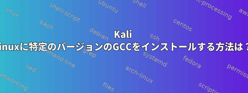 Kali Linuxに特定のバージョンのGCCをインストールする方法は？