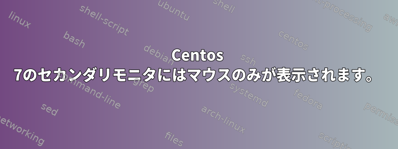 Centos 7のセカンダリモニタにはマウスのみが表示されます。