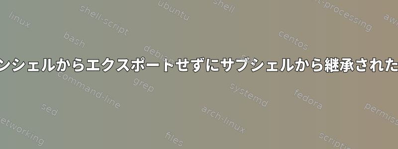 メインシェルからエクスポートせずにサブシェルから継承された変数