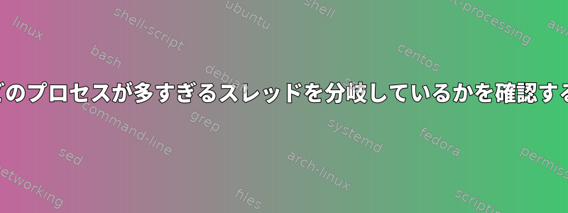 どのプロセスが多すぎるスレッドを分岐しているかを確認する