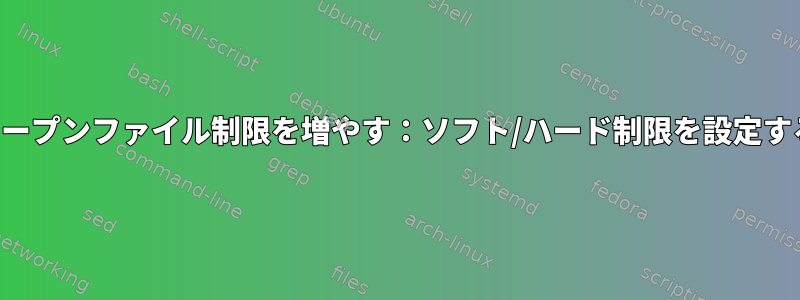 すべてのプロセスのオープンファイル制限を増やす：ソフト/ハード制限を設定する必要がありますか？