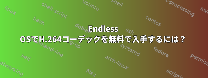 Endless OSでH.264コーデックを無料で入手するには？