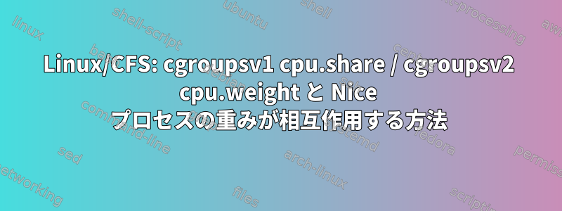 Linux/CFS: cgroupsv1 cpu.share / cgroupsv2 cpu.weight と Nice プロセスの重みが相互作用する方法