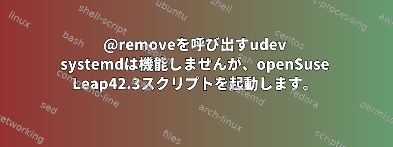 @removeを呼び出すudev systemdは機能しませんが、openSuse Leap42.3スクリプトを起動します。