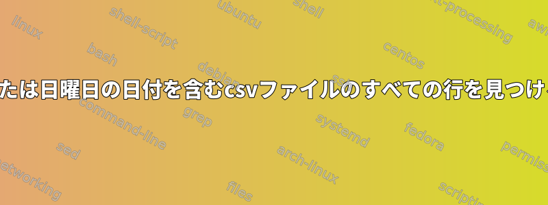 特定のディレクトリの土曜日または日曜日の日付を含むcsvファイルのすべての行を見つけるにはどうすればよいですか？