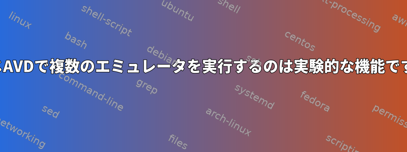 同じAVDで複数のエミュレータを実行するのは実験的な機能です。