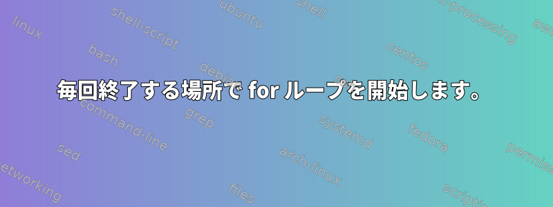 毎回終了する場所で for ループを開始します。