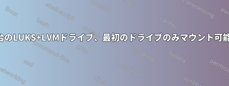 2台のLUKS+LVMドライブ、最初のドライブのみマウント可能