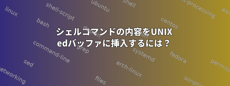 シェルコマンドの内容をUNIX edバッファに挿入するには？