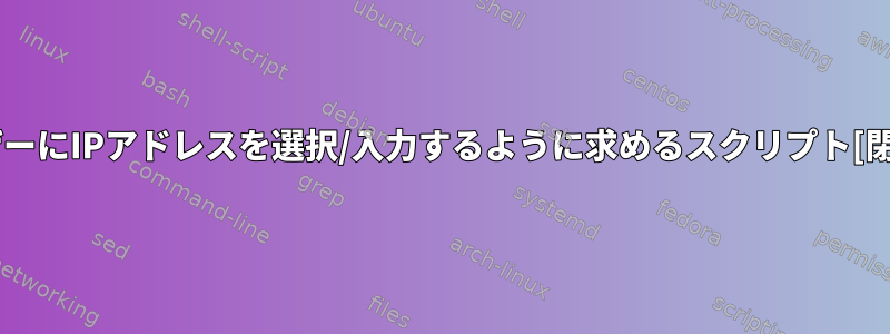 ユーザーにIPアドレスを選択/入力するように求めるスクリプト[閉じる]