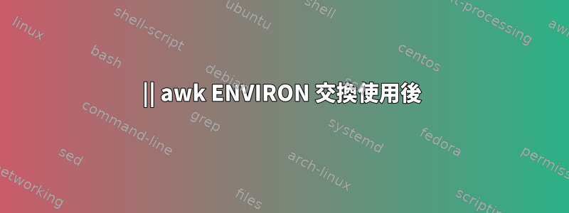 || awk ENVIRON 交換使用後