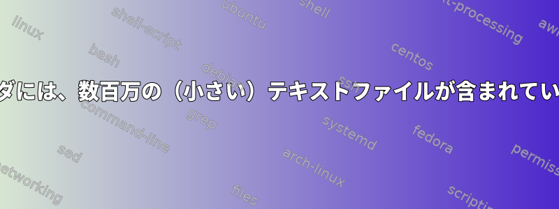 フォルダには、数百万の（小さい）テキストファイルが含まれています。