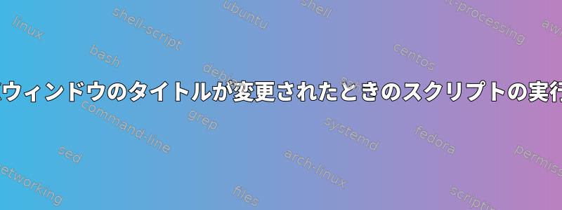 Xウィンドウのタイトルが変更されたときのスクリプトの実行