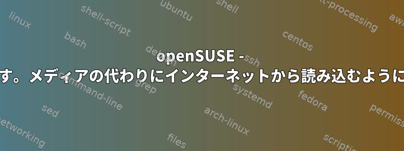 openSUSE - リポジトリ「XY」が無効です。メディアの代わりにインターネットから読み込むようにストレージを変更します。