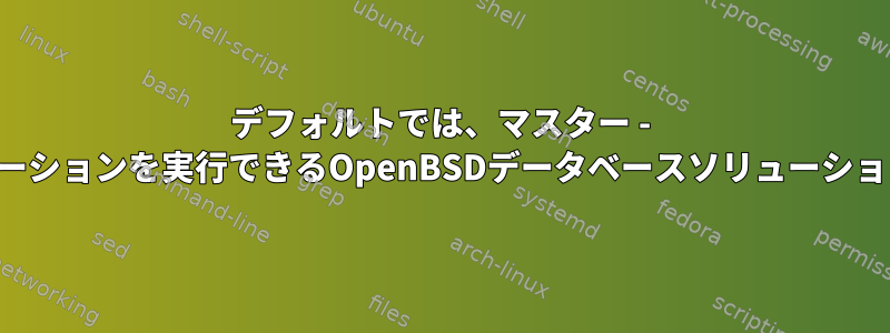 デフォルトでは、マスター - マスターレプリケーションを実行できるOpenBSDデータベースソリューションはありますか？