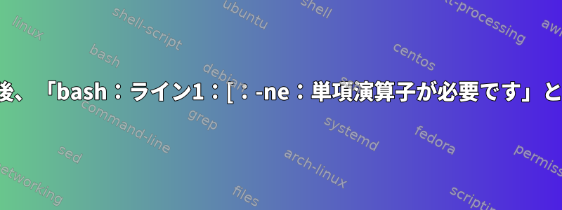 次のスクリプトを実行した後、「bash：ライン1：[：-ne：単項演算子が必要です」というエラーが発生します。