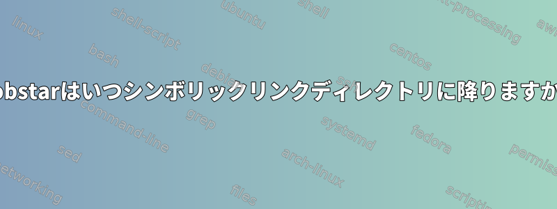 globstarはいつシンボリックリンクディレクトリに降りますか？