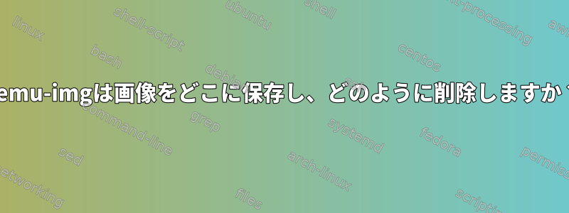 qemu-imgは画像をどこに保存し、どのように削除しますか？