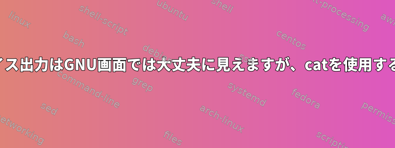 シリアルデバイス出力はGNU画面では大丈夫に見えますが、catを使用すると壊れます。