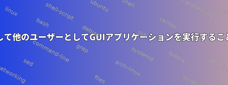 'pkexec'を使用して他のユーザーとしてGUIアプリケーションを実行することはできません。