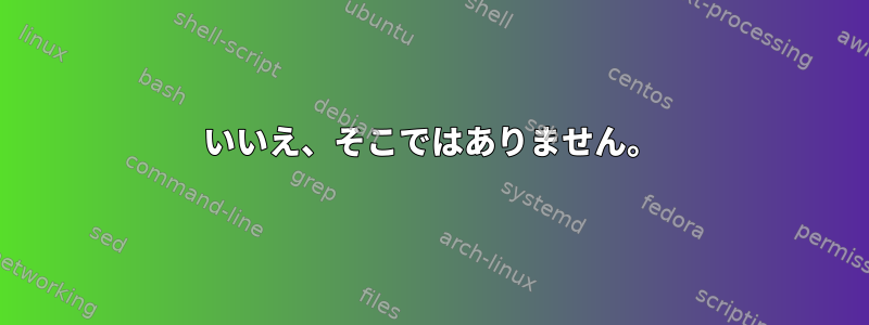 いいえ、そこではありません。