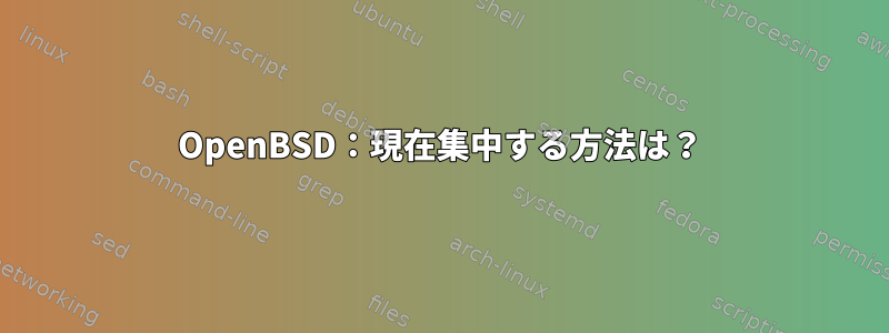 OpenBSD：現在集中する方法は？