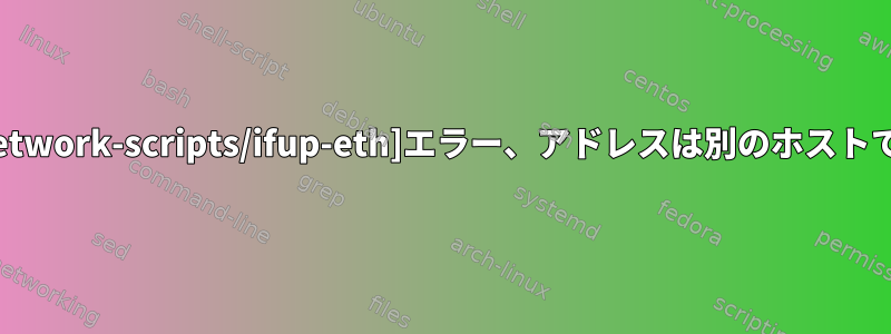 "エラー：[/etc/sysconfig/network-scripts/ifup-eth]エラー、アドレスは別のホストですでに使用されています。"