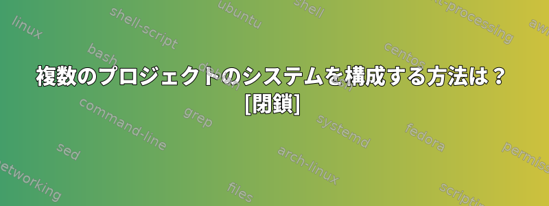 複数のプロジェクトのシステムを構成する方法は？ [閉鎖]