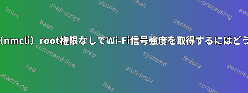 Networkmanager（nmcli）root権限なしでWi-Fi信号強度を取得するにはどうすればよいですか？