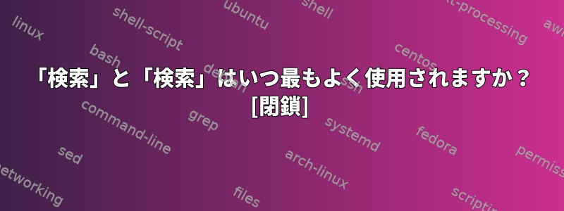 「検索」と「検索」はいつ最もよく使用されますか？ [閉鎖]