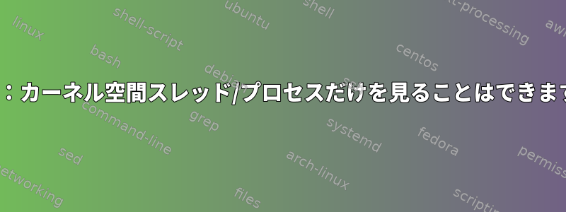 Linux：カーネル空間スレッド/プロセスだけを見ることはできますか？