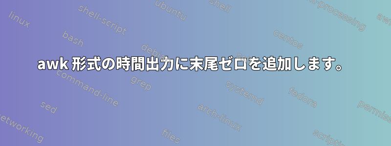 awk 形式の時間出力に末尾ゼロを追加します。