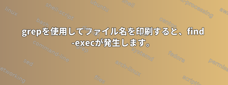 grepを使用してファイル名を印刷すると、find -execが発生します。