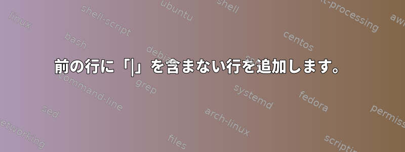 前の行に「|」を含まない行を追加します。