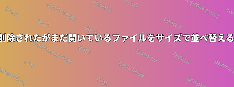 削除されたがまだ開いているファイルをサイズで並べ替える